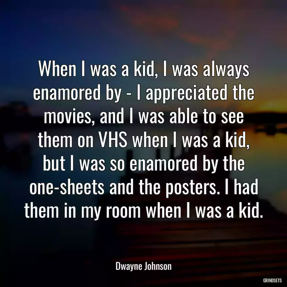 When I was a kid, I was always enamored by - I appreciated the movies, and I was able to see them on VHS when I was a kid, but I was so enamored by the one-sheets and the posters. I had them in my room when I was a kid.