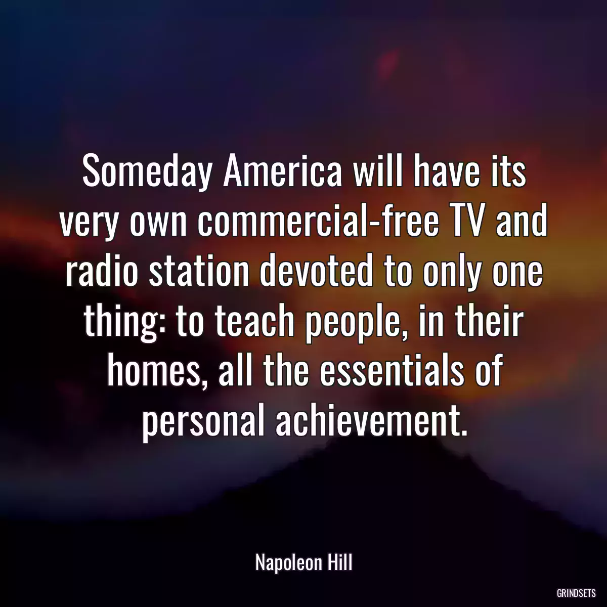 Someday America will have its very own commercial-free TV and radio station devoted to only one thing: to teach people, in their homes, all the essentials of personal achievement.