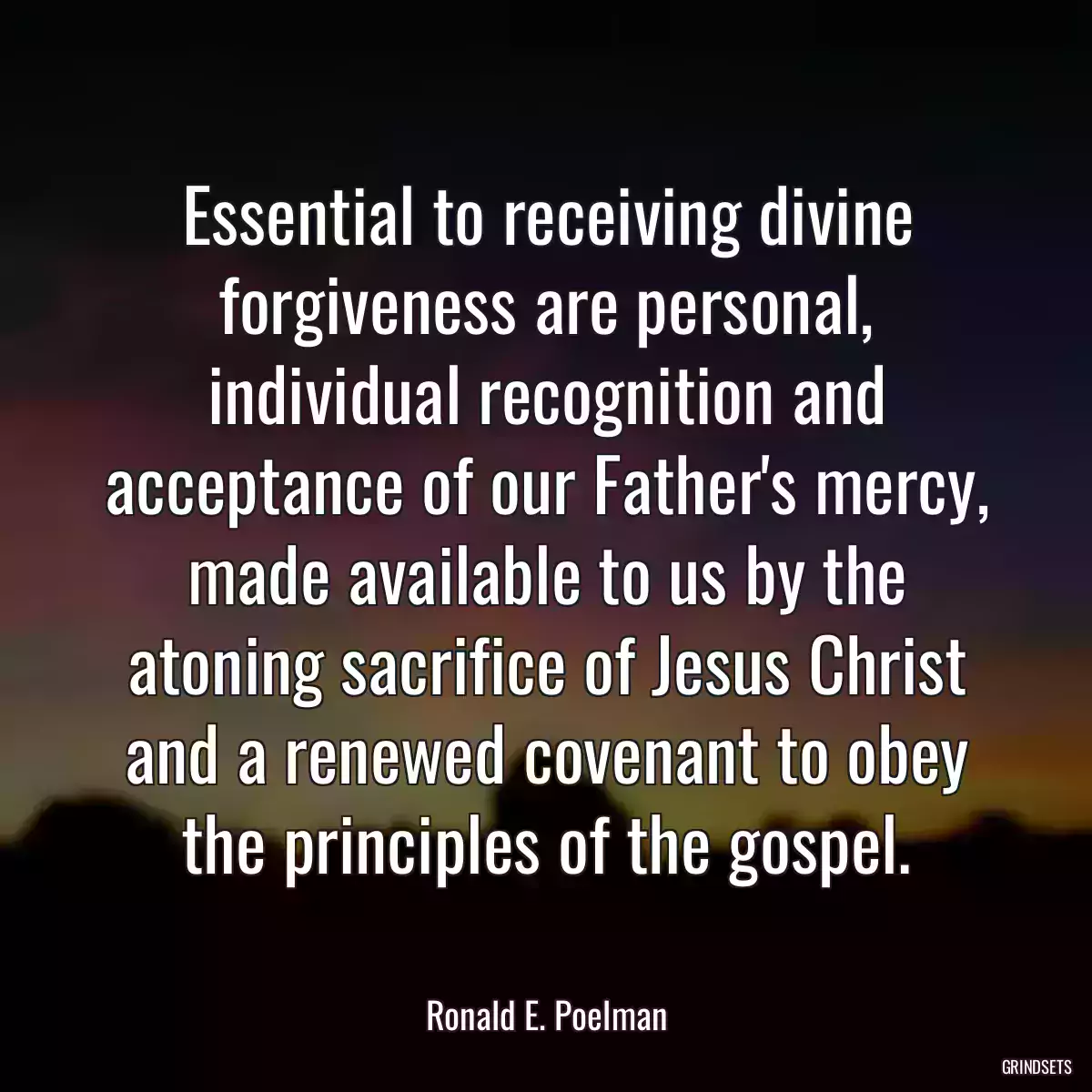 Essential to receiving divine forgiveness are personal, individual recognition and acceptance of our Father\'s mercy, made available to us by the atoning sacrifice of Jesus Christ and a renewed covenant to obey the principles of the gospel.