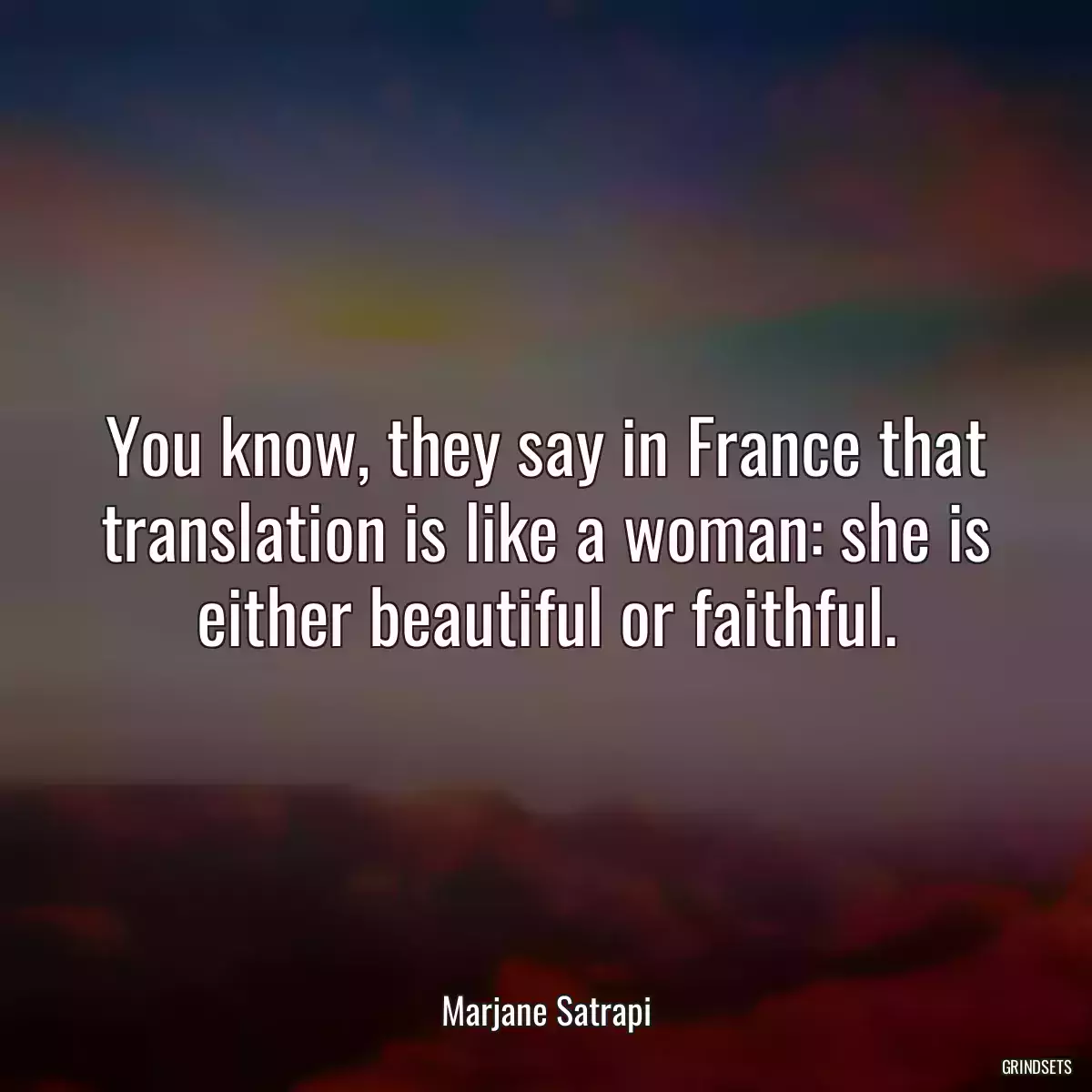 You know, they say in France that translation is like a woman: she is either beautiful or faithful.