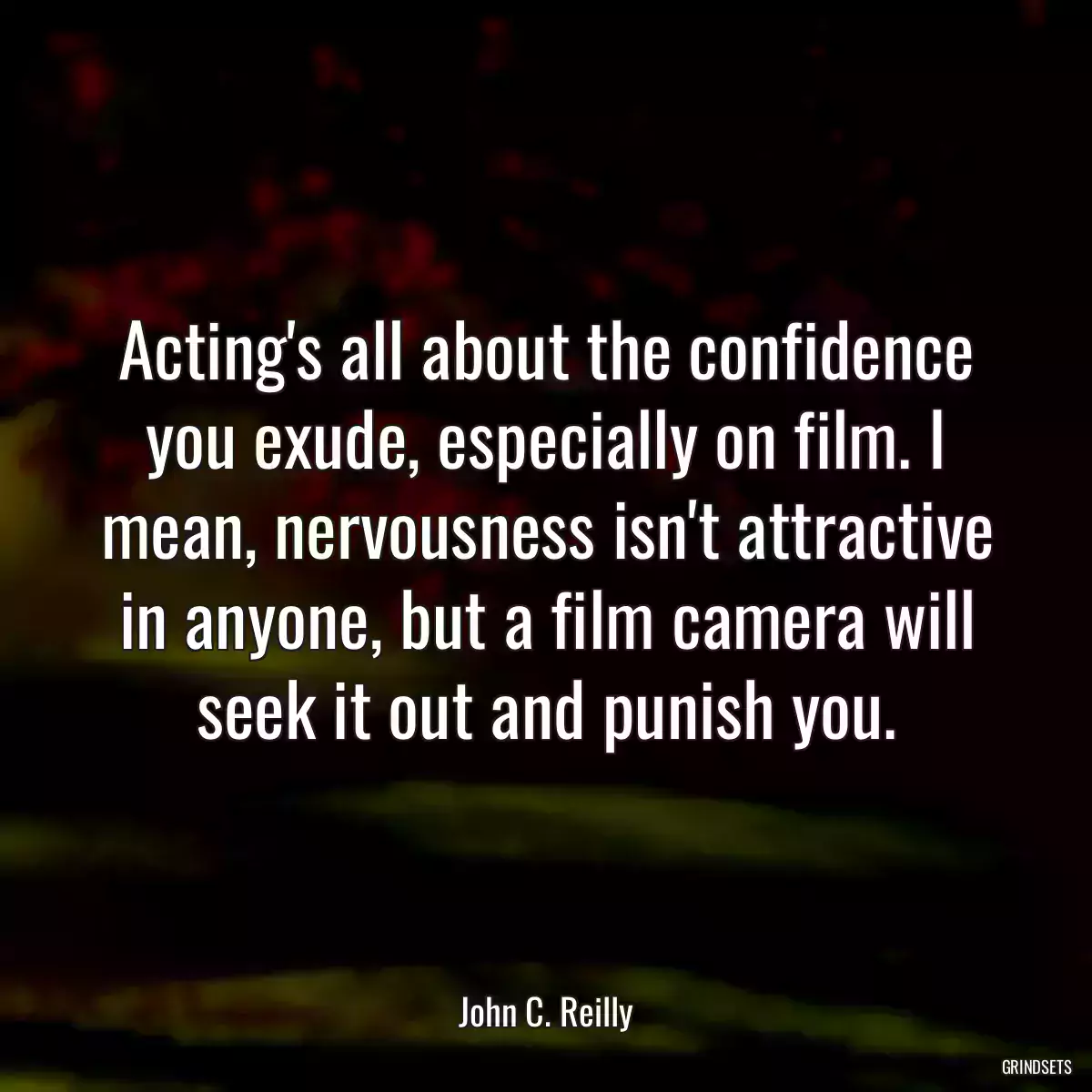 Acting\'s all about the confidence you exude, especially on film. I mean, nervousness isn\'t attractive in anyone, but a film camera will seek it out and punish you.