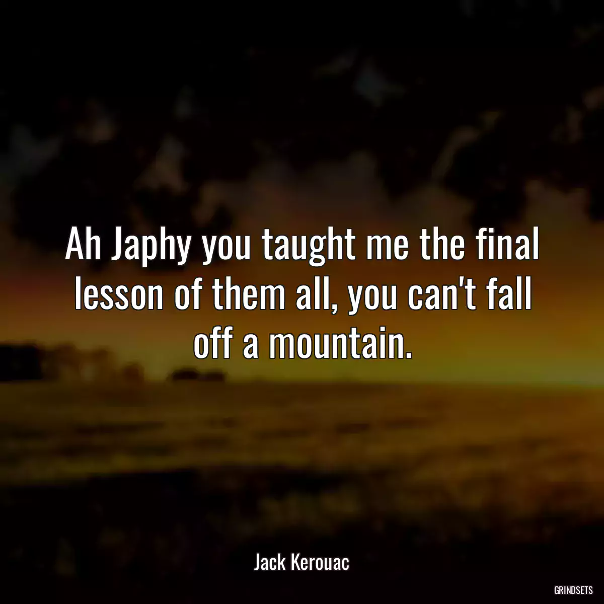 Ah Japhy you taught me the final lesson of them all, you can\'t fall off a mountain.