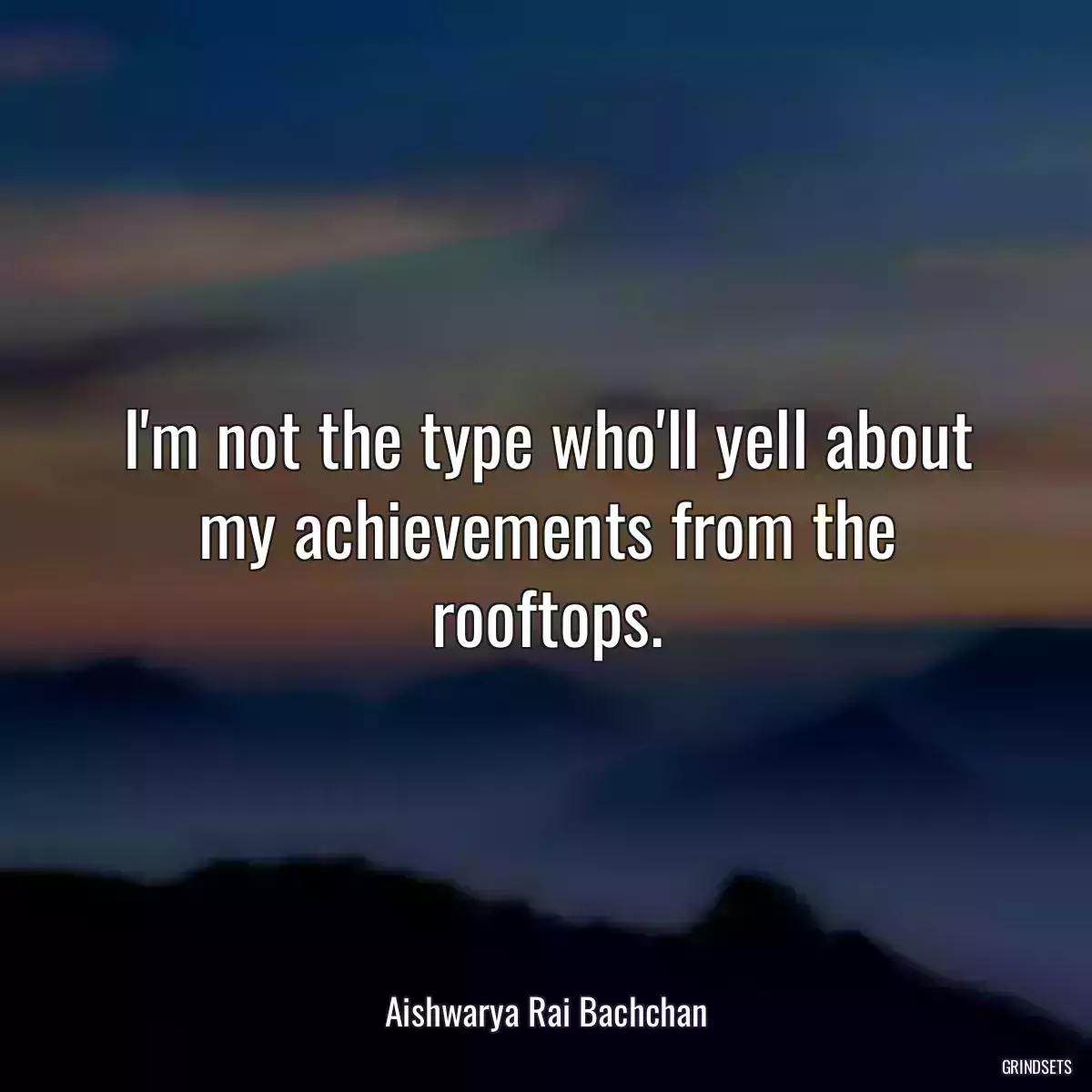 I\'m not the type who\'ll yell about my achievements from the rooftops.