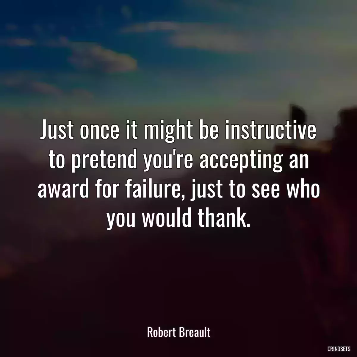 Just once it might be instructive to pretend you\'re accepting an award for failure, just to see who you would thank.