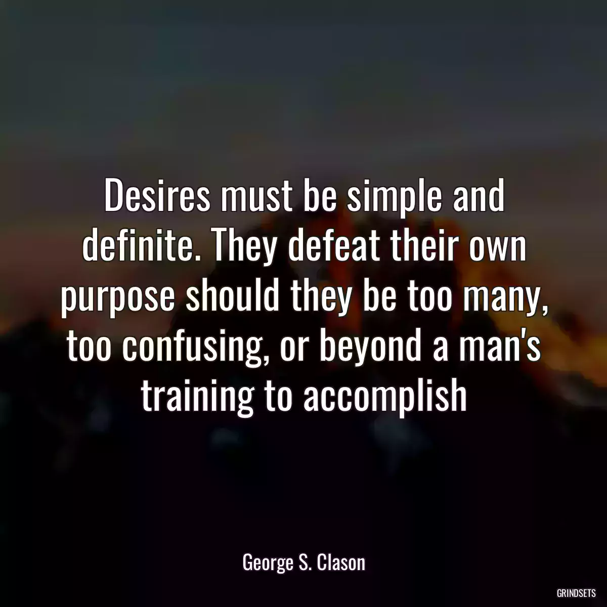 Desires must be simple and definite. They defeat their own purpose should they be too many, too confusing, or beyond a man\'s training to accomplish