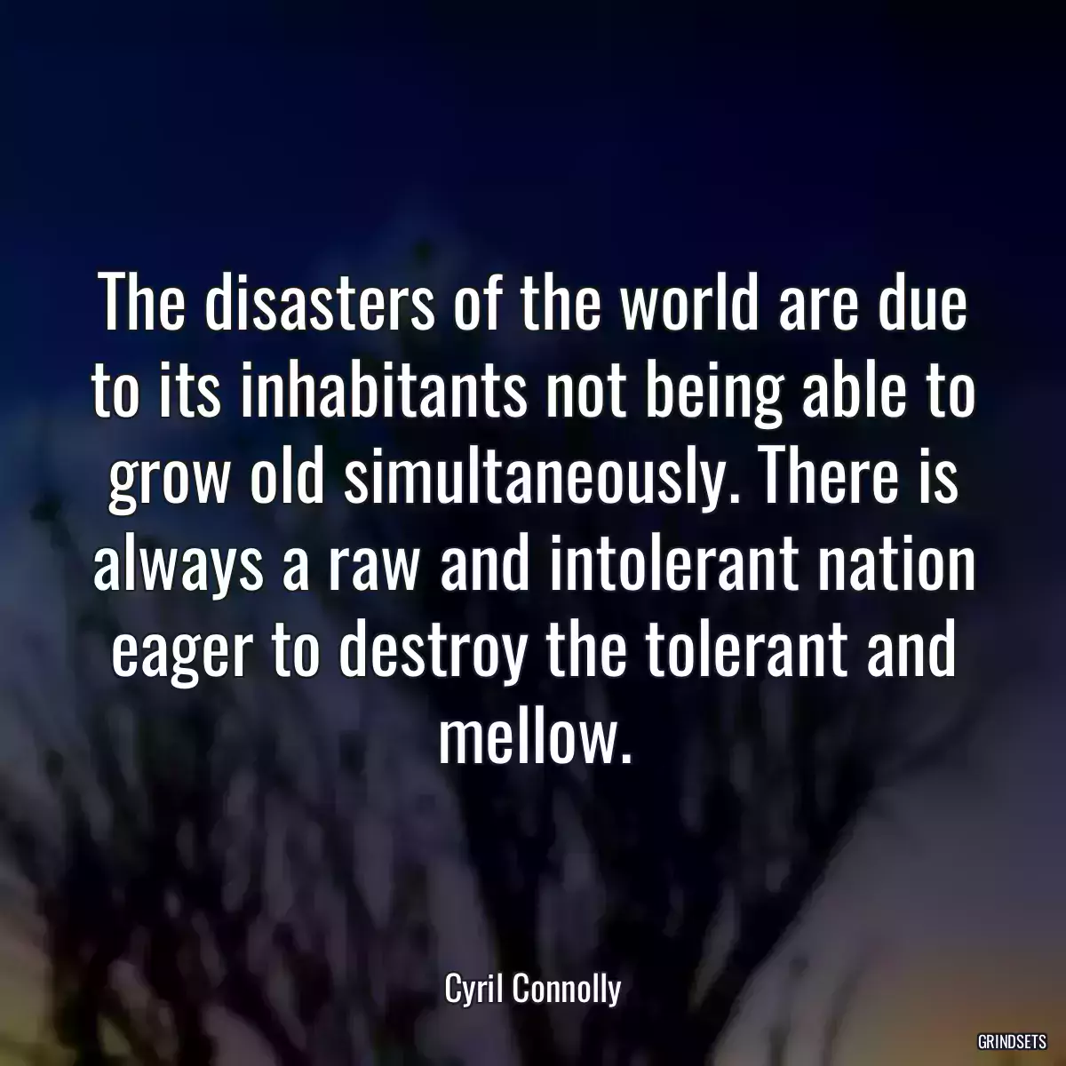 The disasters of the world are due to its inhabitants not being able to grow old simultaneously. There is always a raw and intolerant nation eager to destroy the tolerant and mellow.