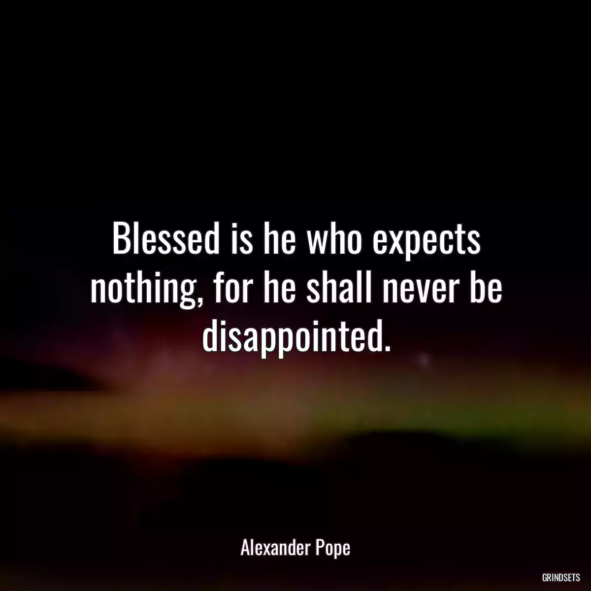 Blessed is he who expects nothing, for he shall never be disappointed.