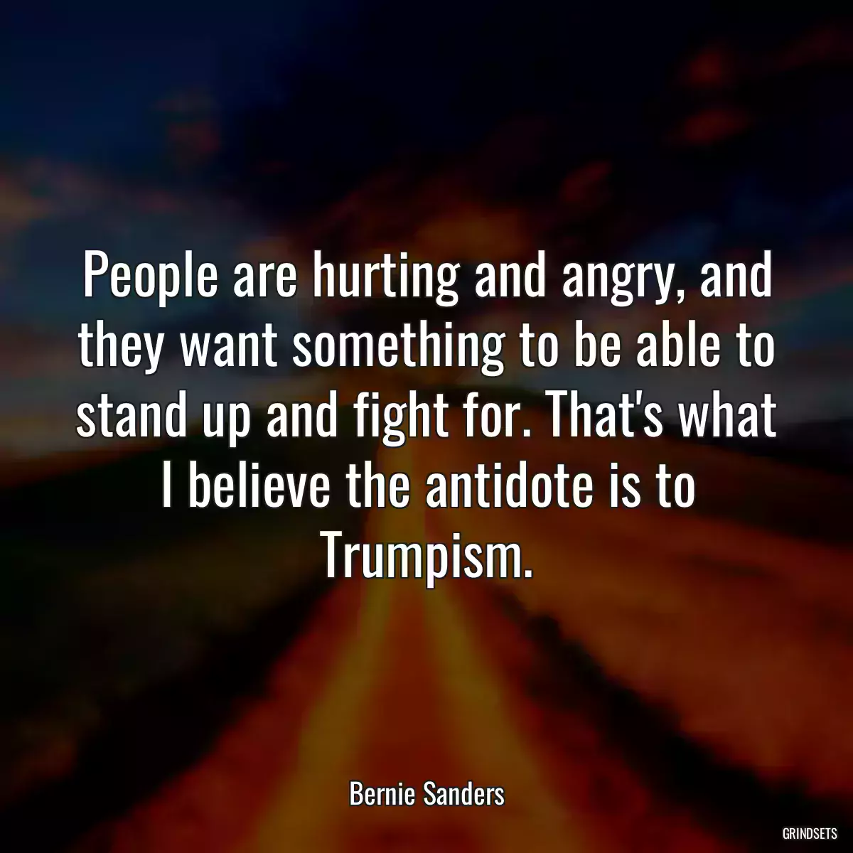 People are hurting and angry, and they want something to be able to stand up and fight for. That\'s what I believe the antidote is to Trumpism.