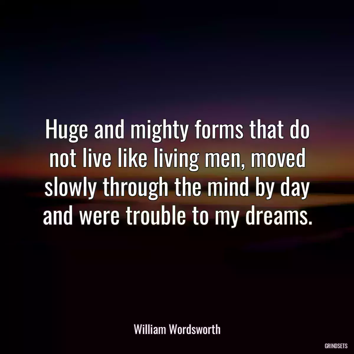 Huge and mighty forms that do not live like living men, moved slowly through the mind by day and were trouble to my dreams.