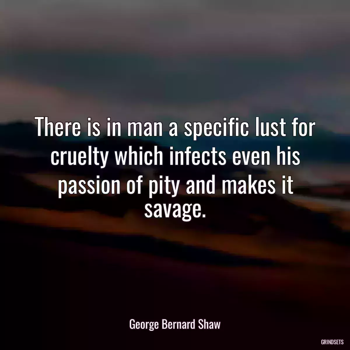 There is in man a specific lust for cruelty which infects even his passion of pity and makes it savage.