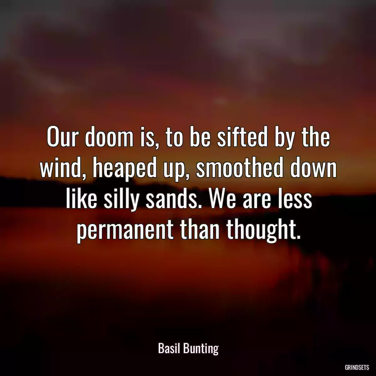 Our doom is, to be sifted by the wind, heaped up, smoothed down like silly sands. We are less permanent than thought.