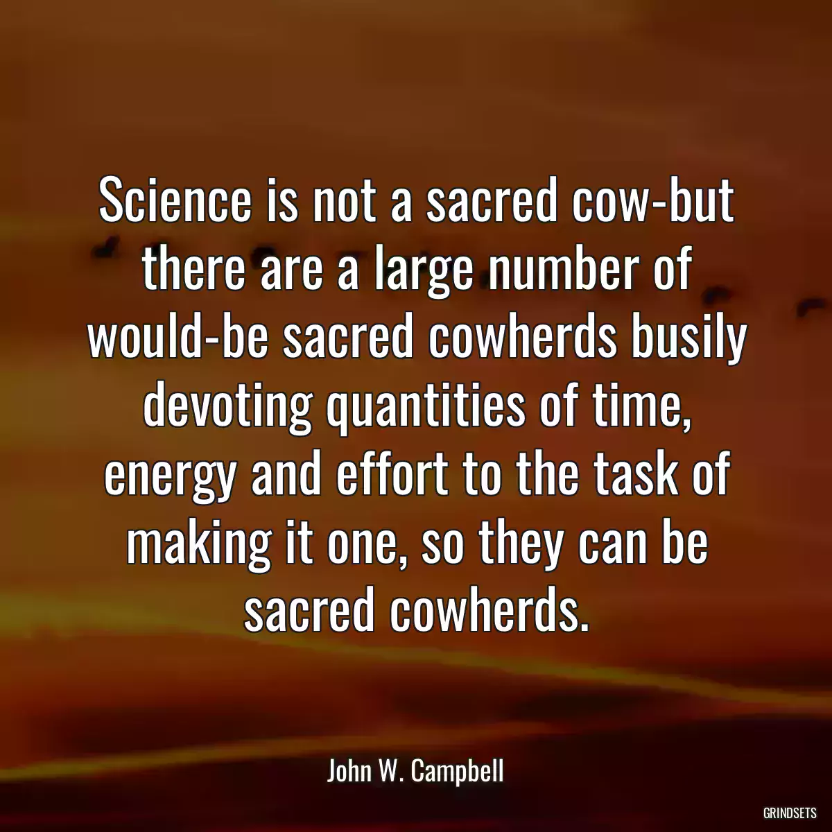 Science is not a sacred cow-but there are a large number of would-be sacred cowherds busily devoting quantities of time, energy and effort to the task of making it one, so they can be sacred cowherds.