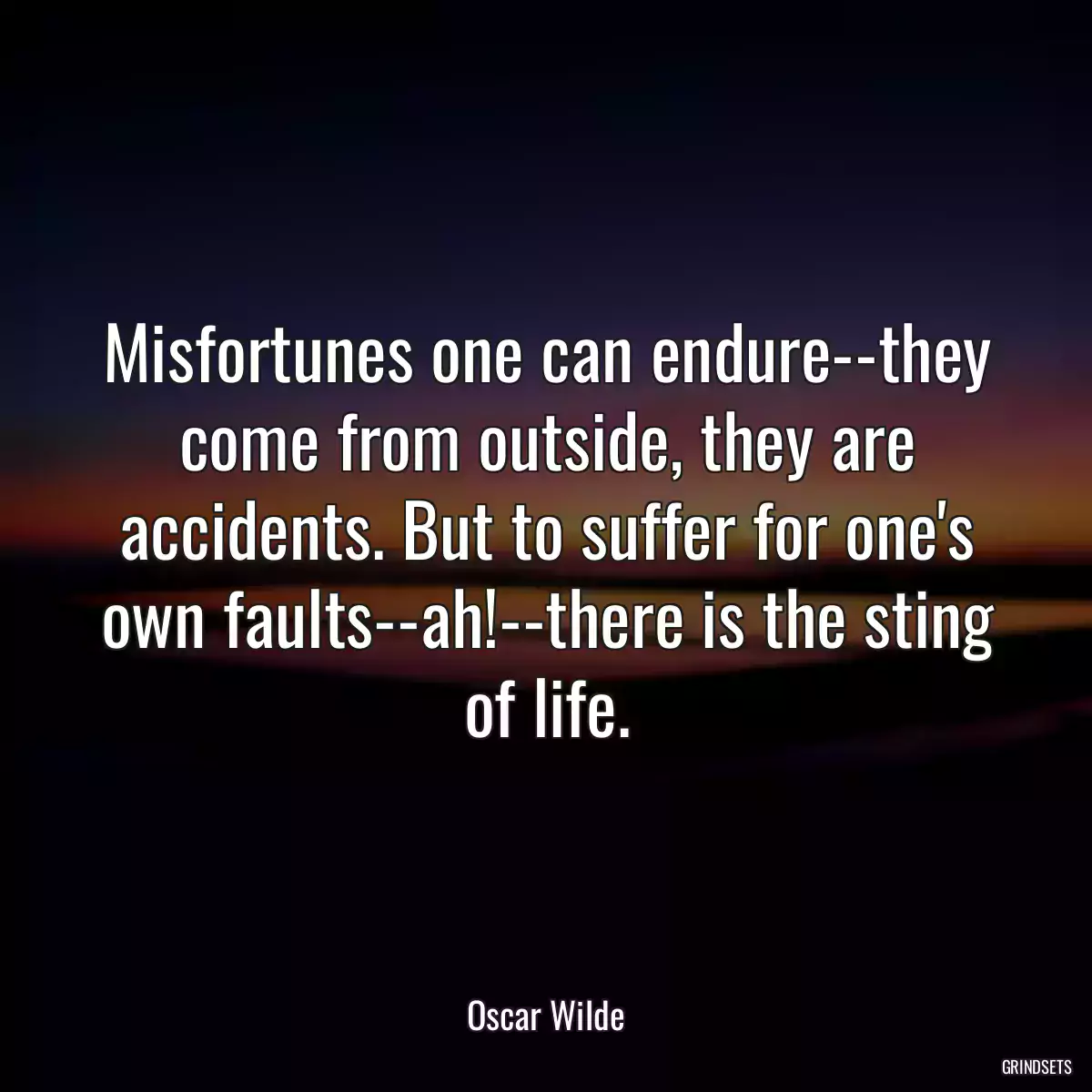 Misfortunes one can endure--they come from outside, they are accidents. But to suffer for one\'s own faults--ah!--there is the sting of life.