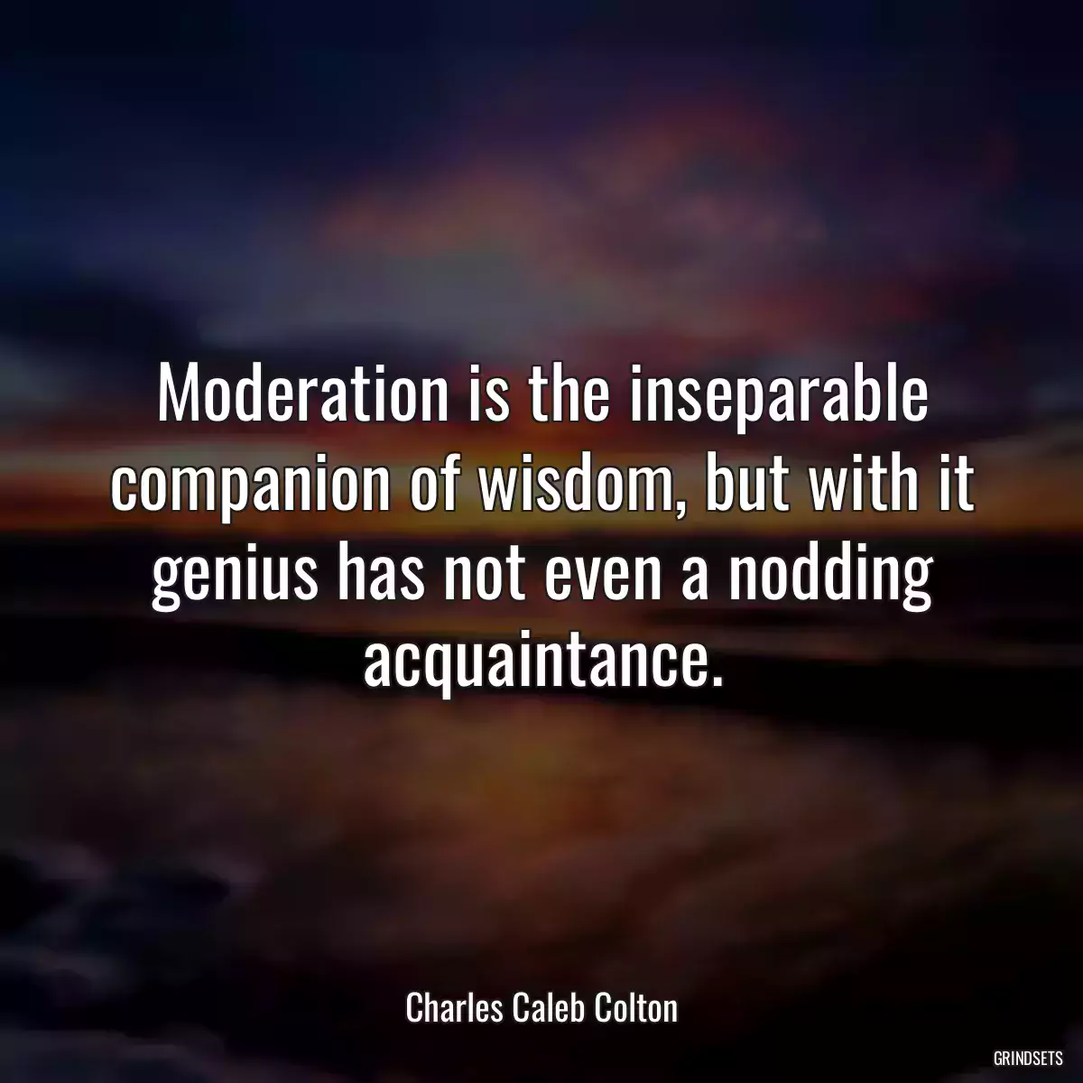 Moderation is the inseparable companion of wisdom, but with it genius has not even a nodding acquaintance.