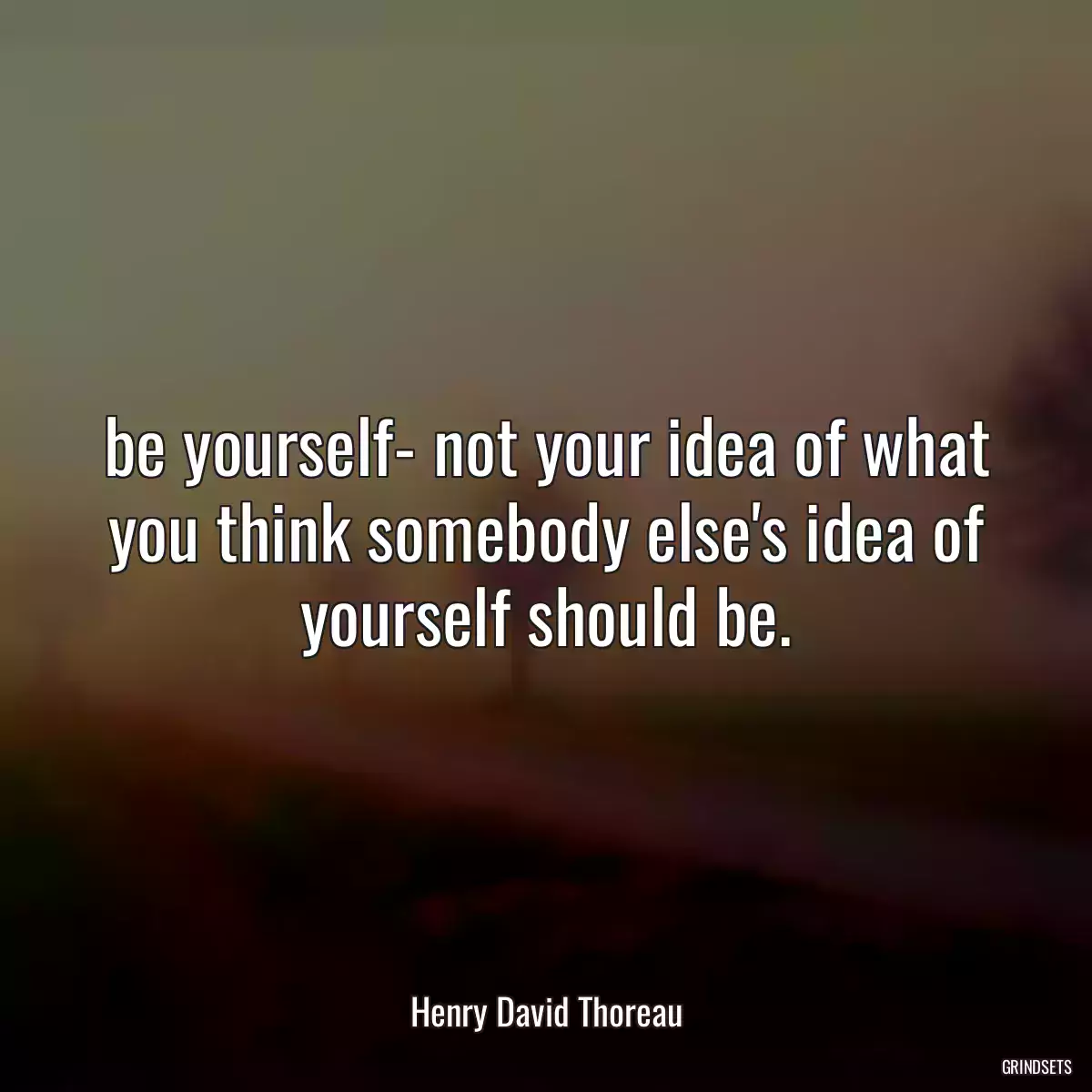 be yourself- not your idea of what you think somebody else\'s idea of yourself should be.