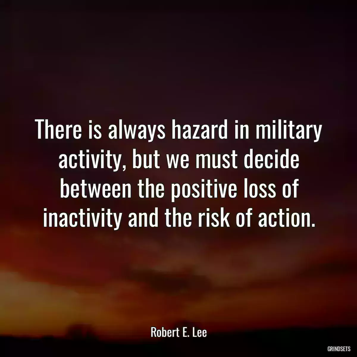 There is always hazard in military activity, but we must decide between the positive loss of inactivity and the risk of action.