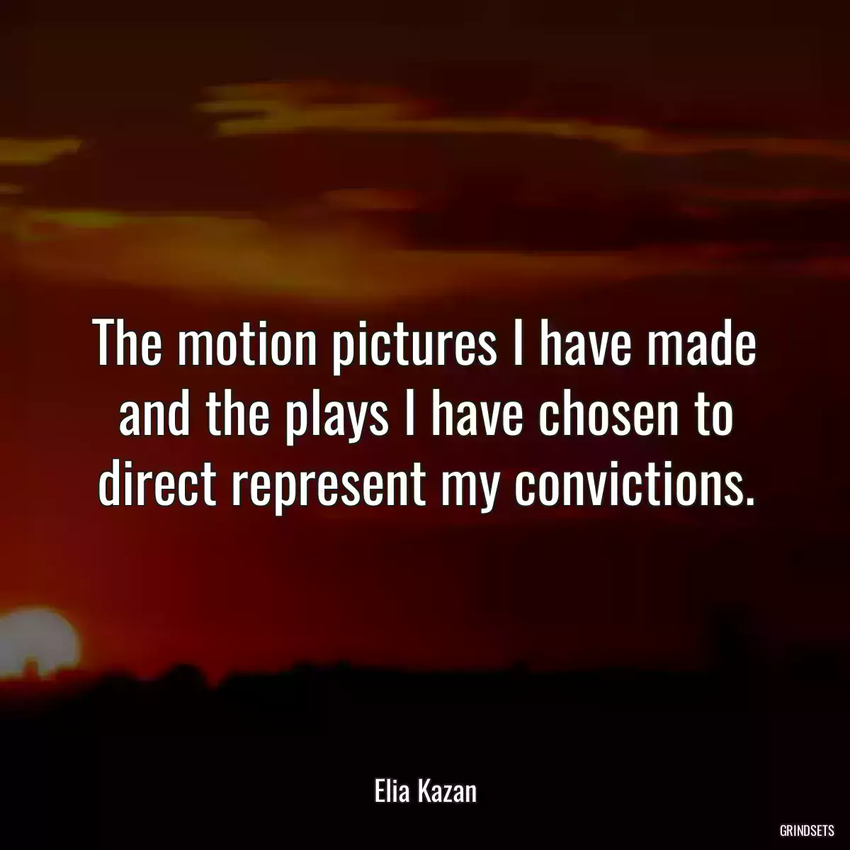 The motion pictures I have made and the plays I have chosen to direct represent my convictions.