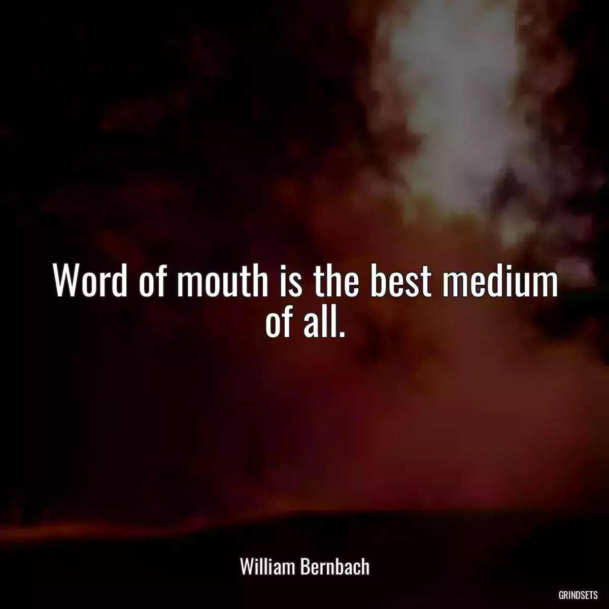 Word of mouth is the best medium of all.