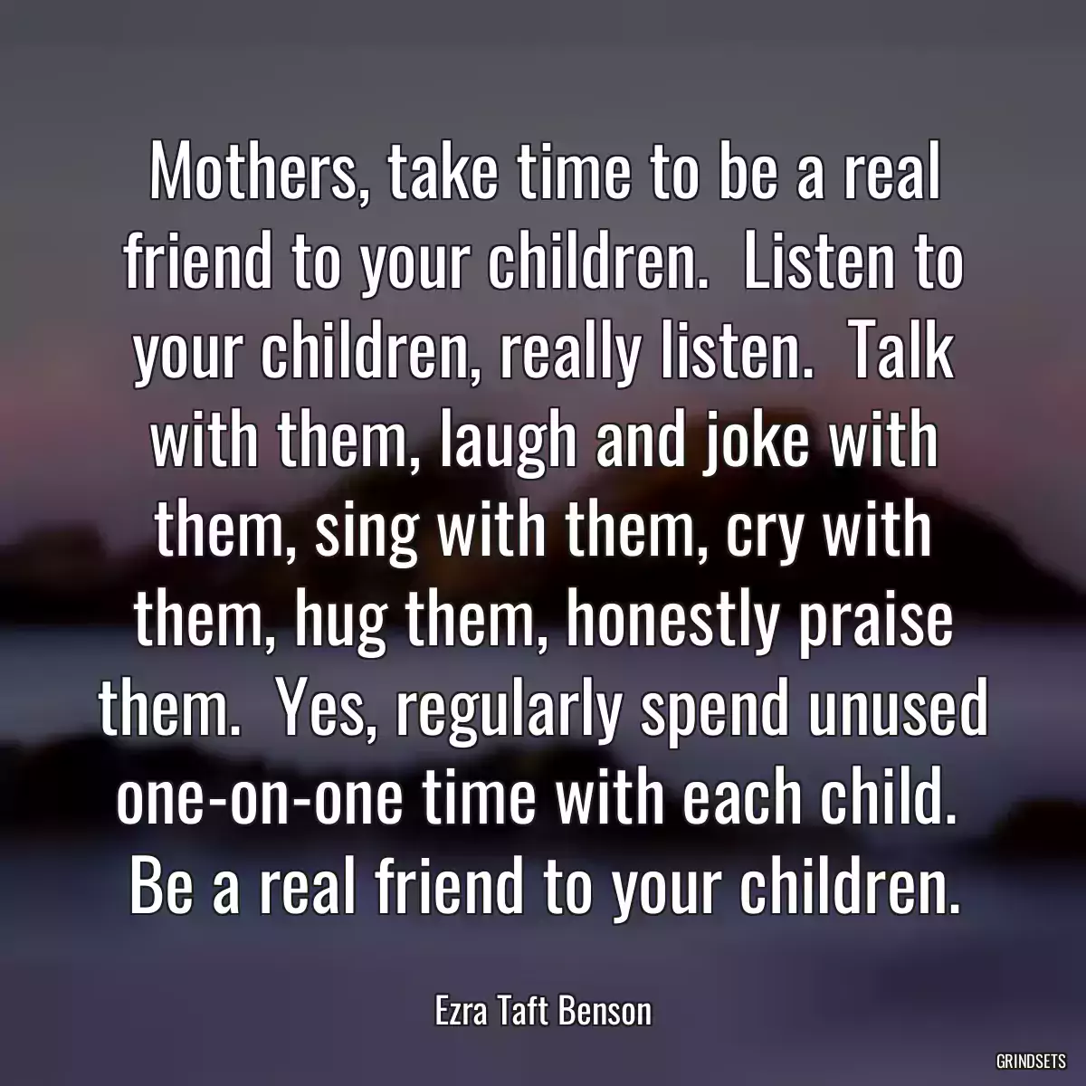 Mothers, take time to be a real friend to your children.  Listen to your children, really listen.  Talk with them, laugh and joke with them, sing with them, cry with them, hug them, honestly praise them.  Yes, regularly spend unused one-on-one time with each child.  Be a real friend to your children.