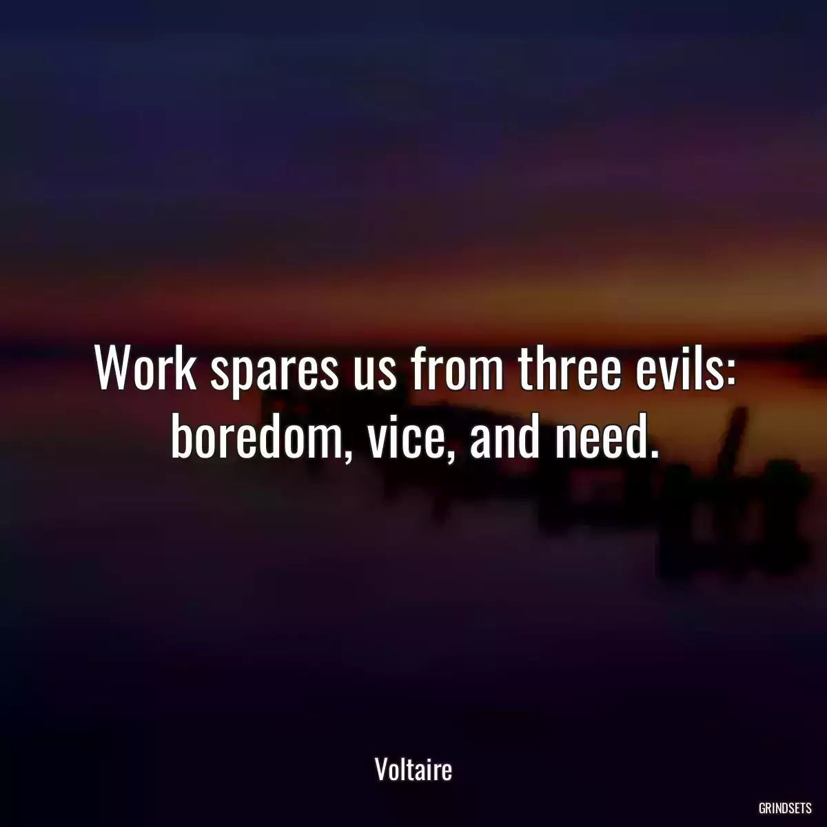 Work spares us from three evils: boredom, vice, and need.