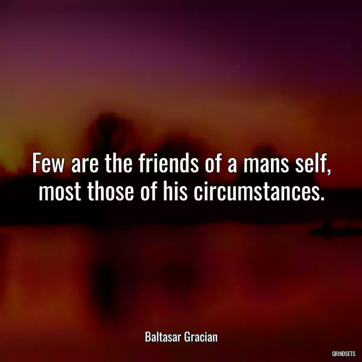 Few are the friends of a mans self, most those of his circumstances.