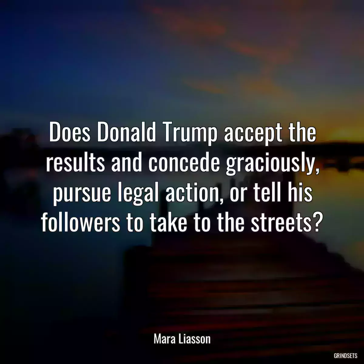 Does Donald Trump accept the results and concede graciously, pursue legal action, or tell his followers to take to the streets?