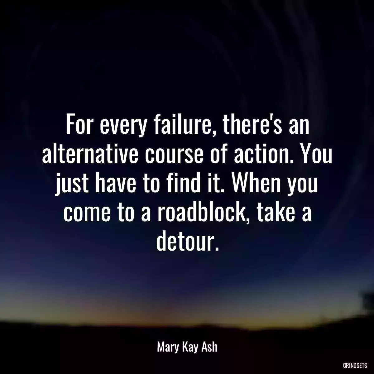 For every failure, there\'s an alternative course of action. You just have to find it. When you come to a roadblock, take a detour.