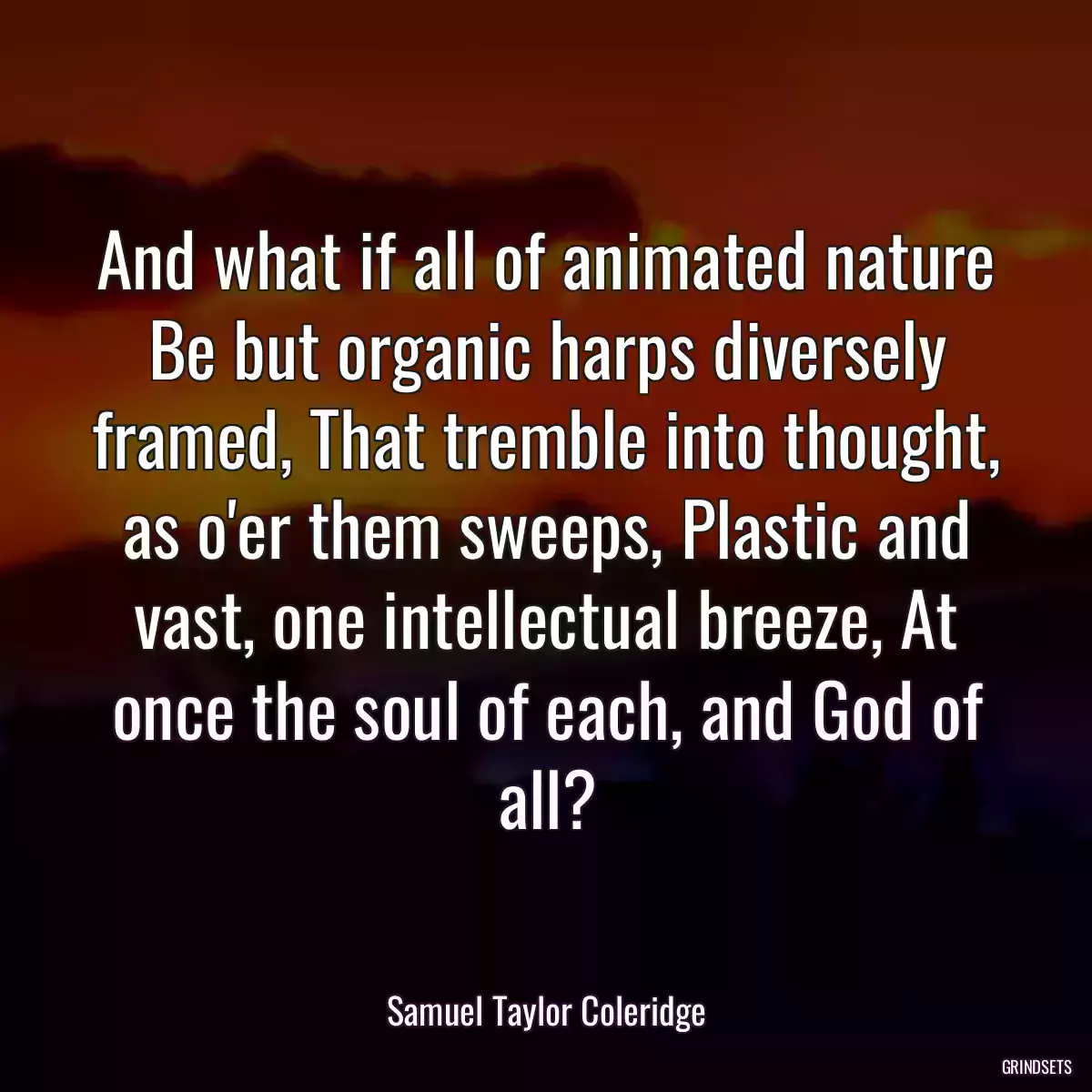 And what if all of animated nature Be but organic harps diversely framed, That tremble into thought, as o\'er them sweeps, Plastic and vast, one intellectual breeze, At once the soul of each, and God of all?