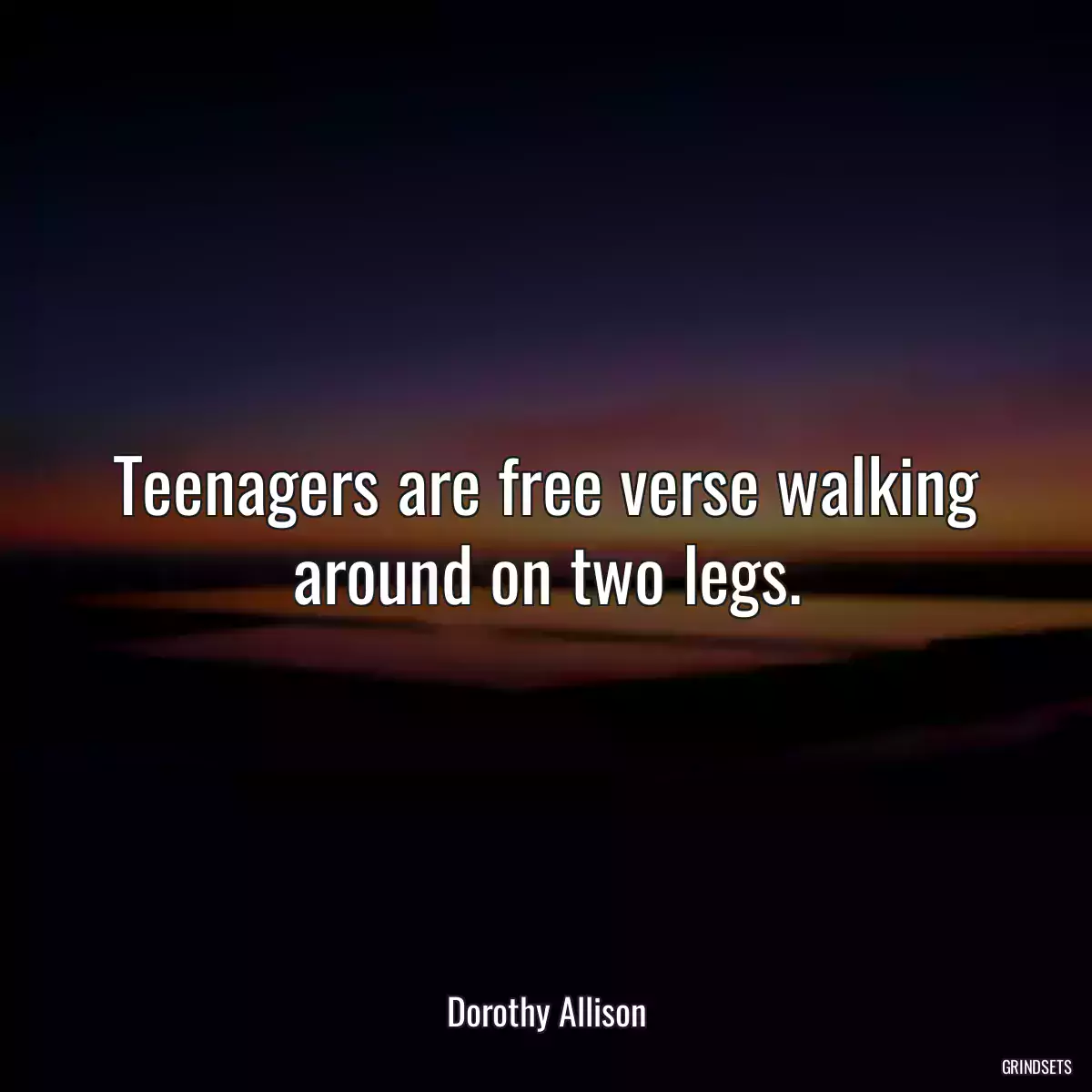 Teenagers are free verse walking around on two legs.