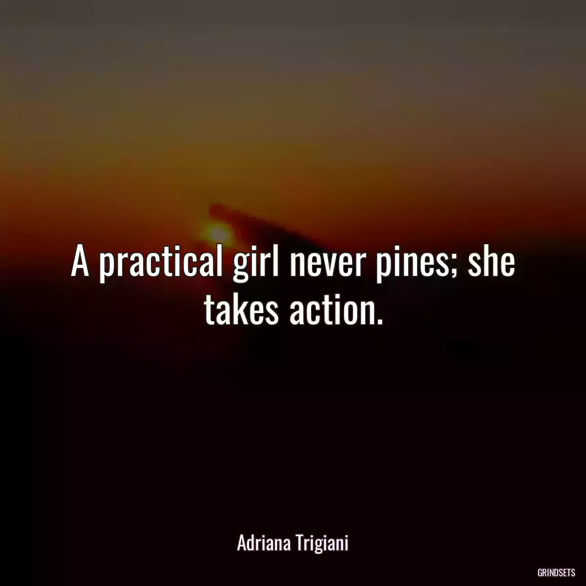 A practical girl never pines; she takes action.