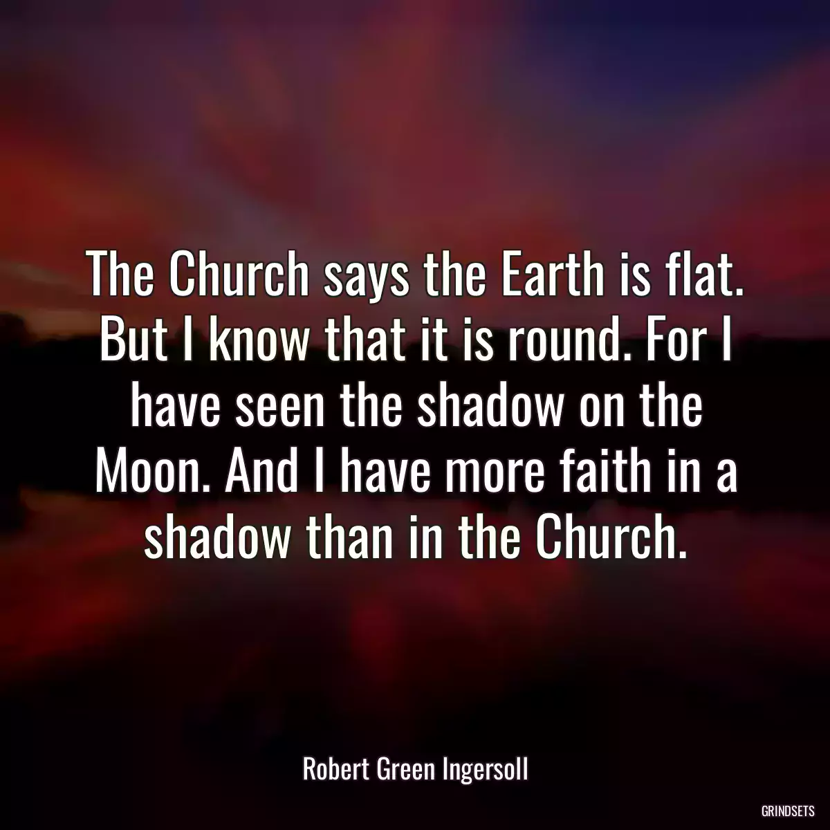 The Church says the Earth is flat. But I know that it is round. For I have seen the shadow on the Moon. And I have more faith in a shadow than in the Church.