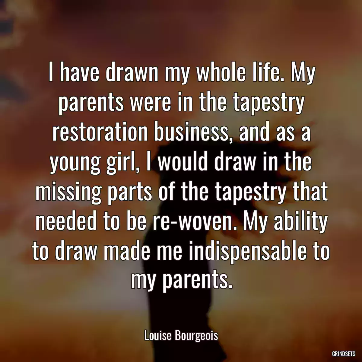 I have drawn my whole life. My parents were in the tapestry restoration business, and as a young girl, I would draw in the missing parts of the tapestry that needed to be re-woven. My ability to draw made me indispensable to my parents.