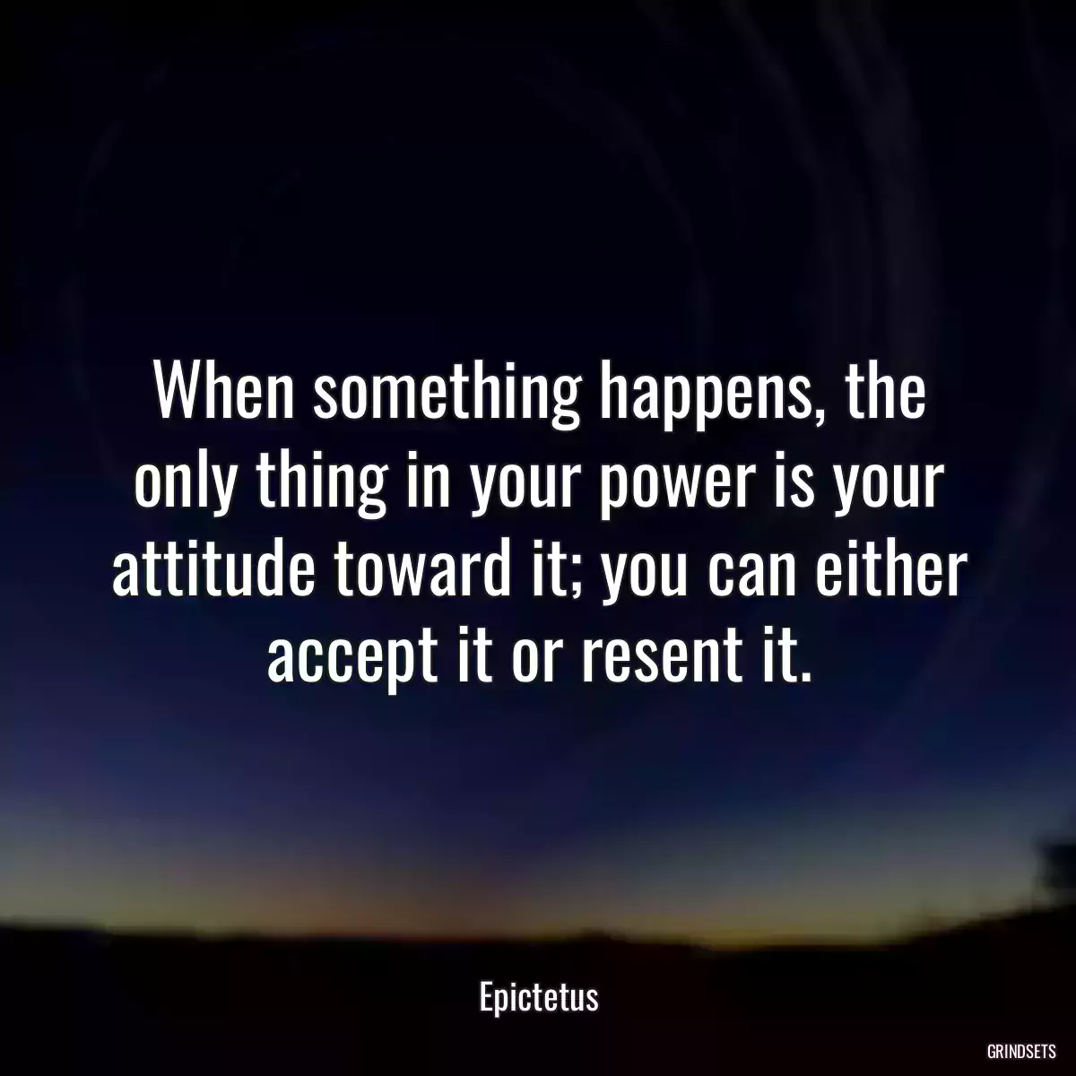 When something happens, the only thing in your power is your attitude toward it; you can either accept it or resent it.