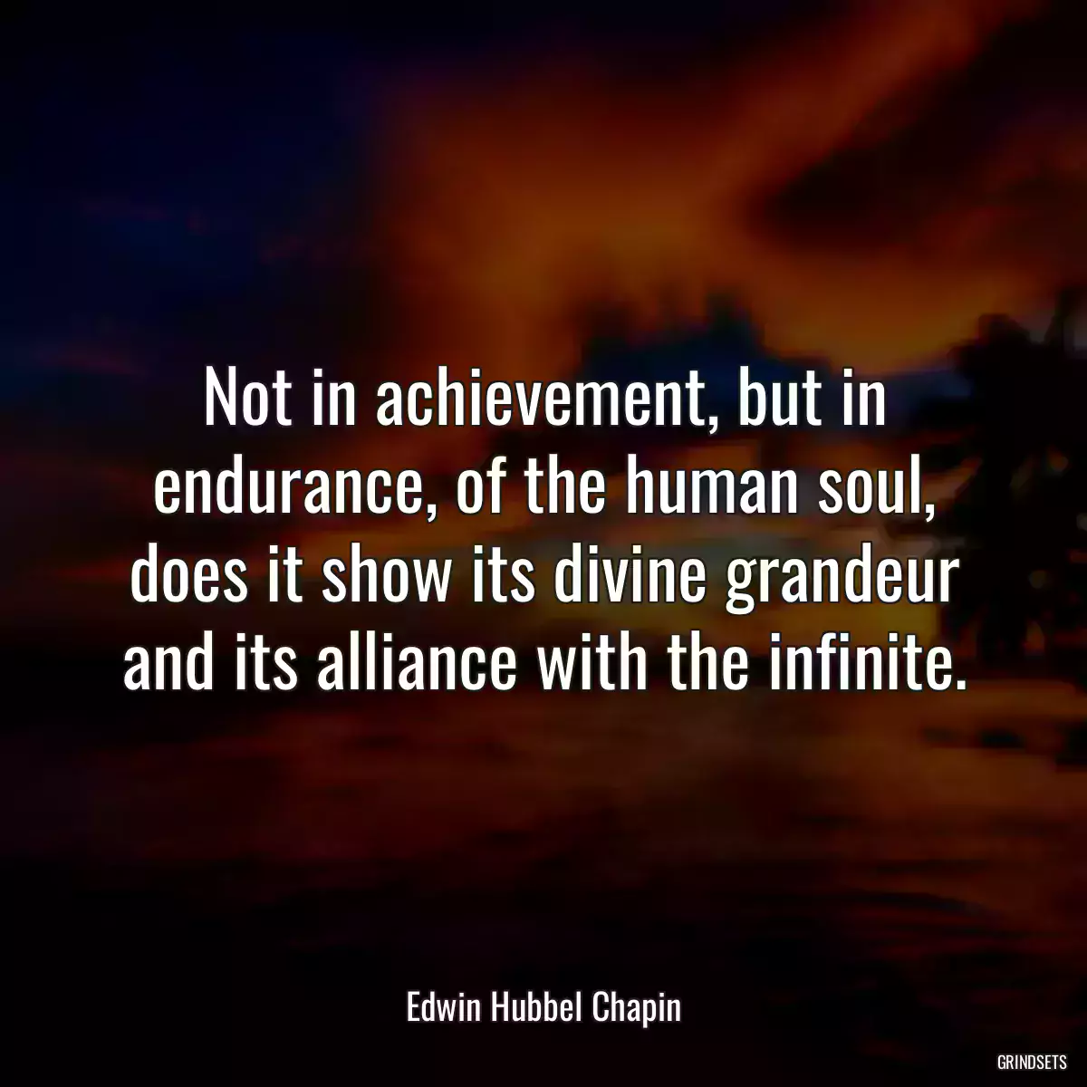 Not in achievement, but in endurance, of the human soul, does it show its divine grandeur and its alliance with the infinite.