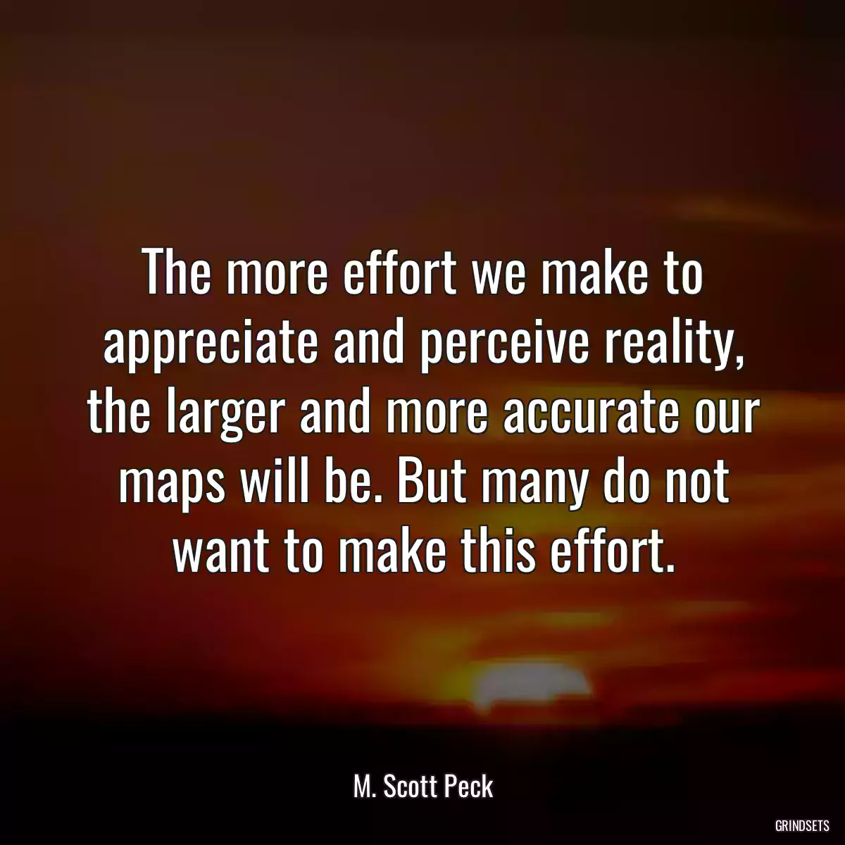 The more effort we make to appreciate and perceive reality, the larger and more accurate our maps will be. But many do not want to make this effort.