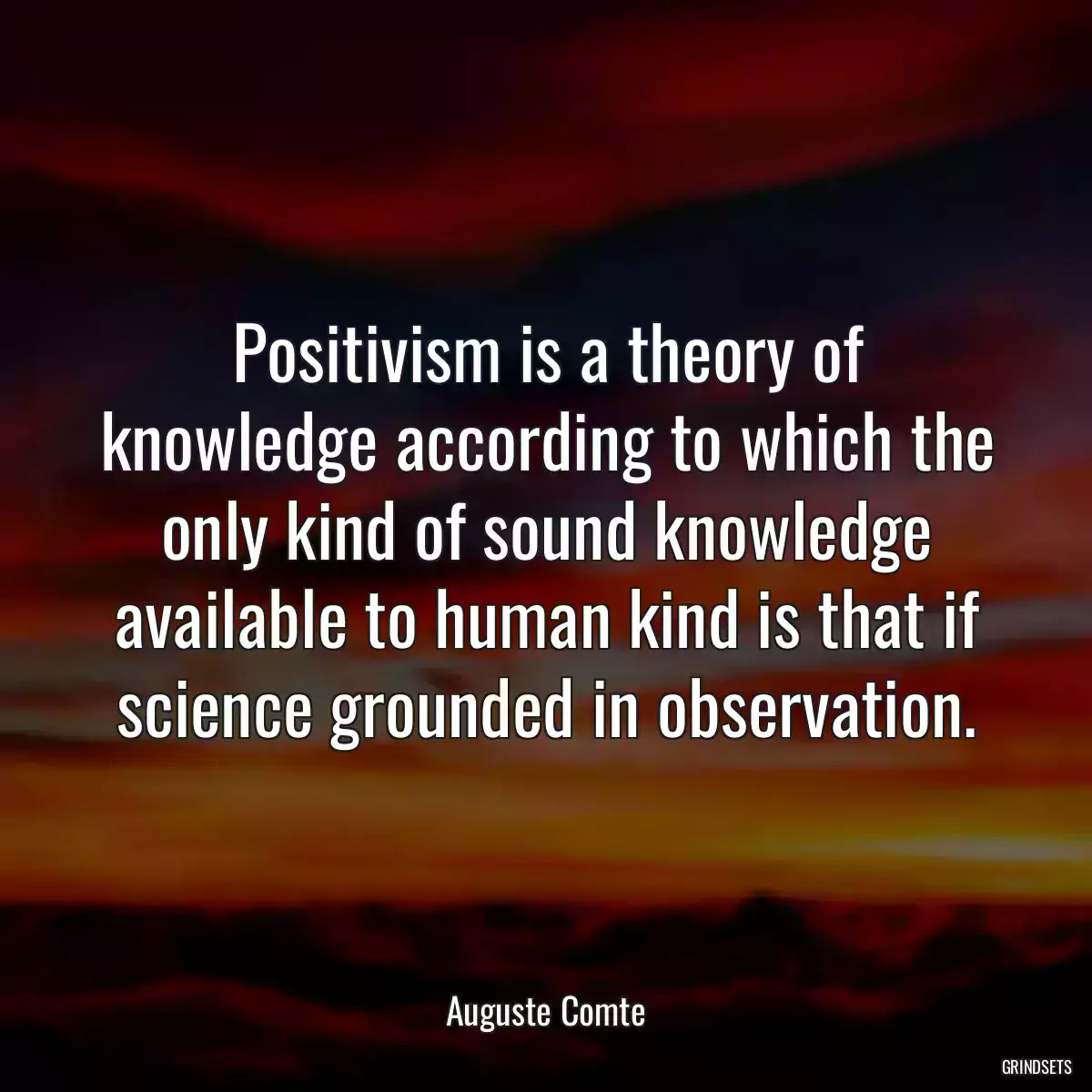 Positivism is a theory of knowledge according to which the only kind of sound knowledge available to human kind is that if science grounded in observation.