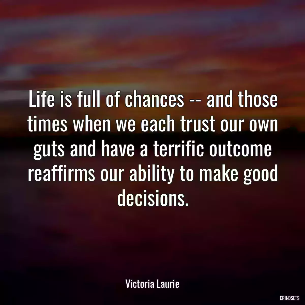 Life is full of chances -- and those times when we each trust our own guts and have a terrific outcome reaffirms our ability to make good decisions.