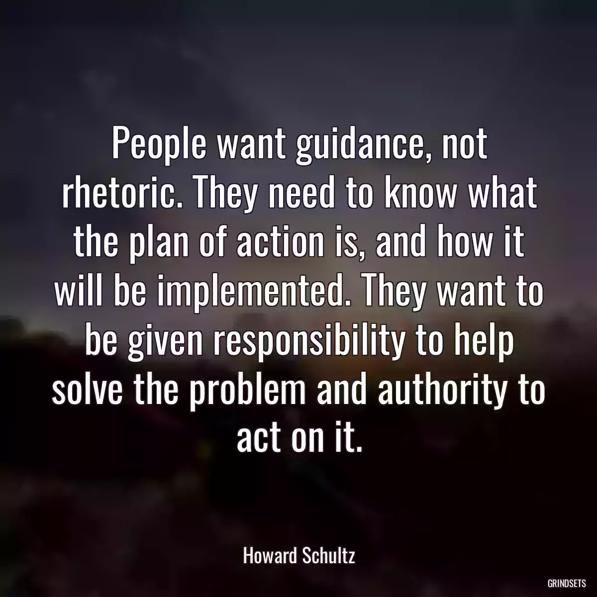 People want guidance, not rhetoric. They need to know what the plan of action is, and how it will be implemented. They want to be given responsibility to help solve the problem and authority to act on it.