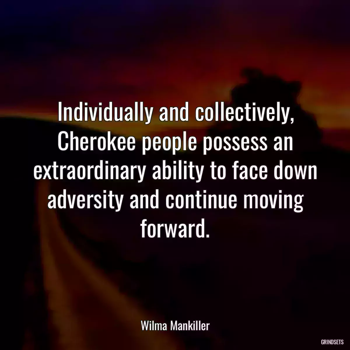 Individually and collectively, Cherokee people possess an extraordinary ability to face down adversity and continue moving forward.