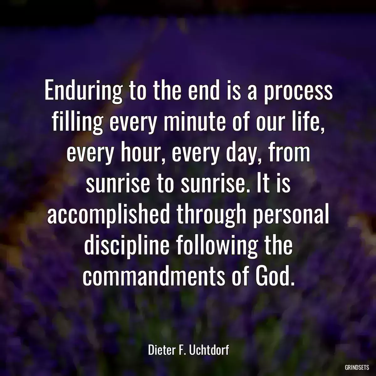 Enduring to the end is a process filling every minute of our life, every hour, every day, from sunrise to sunrise. It is accomplished through personal discipline following the commandments of God.