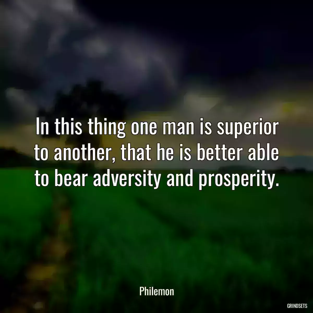 In this thing one man is superior to another, that he is better able to bear adversity and prosperity.