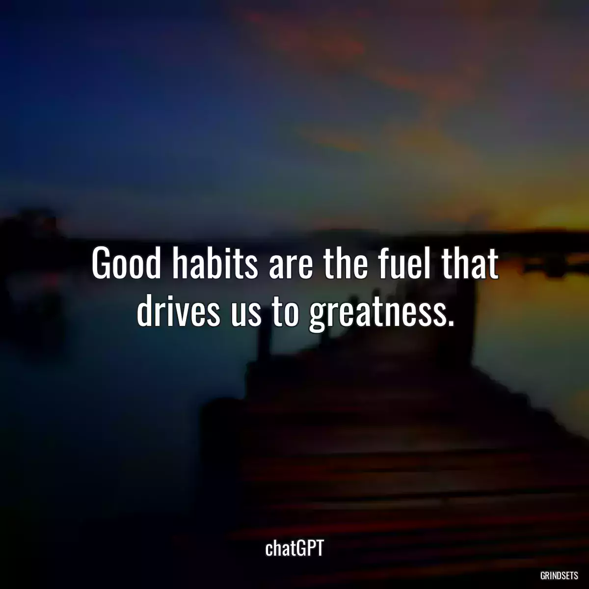 Good habits are the fuel that drives us to greatness.