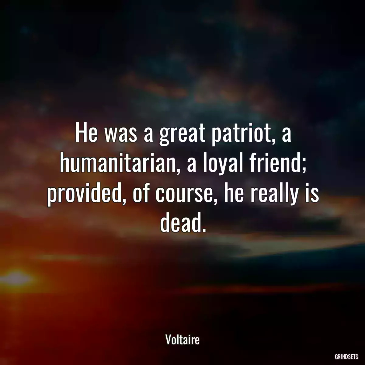 He was a great patriot, a humanitarian, a loyal friend; provided, of course, he really is dead.