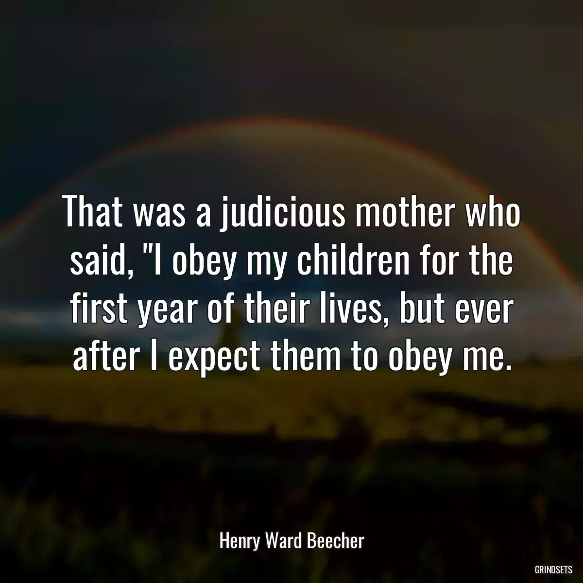 That was a judicious mother who said, \