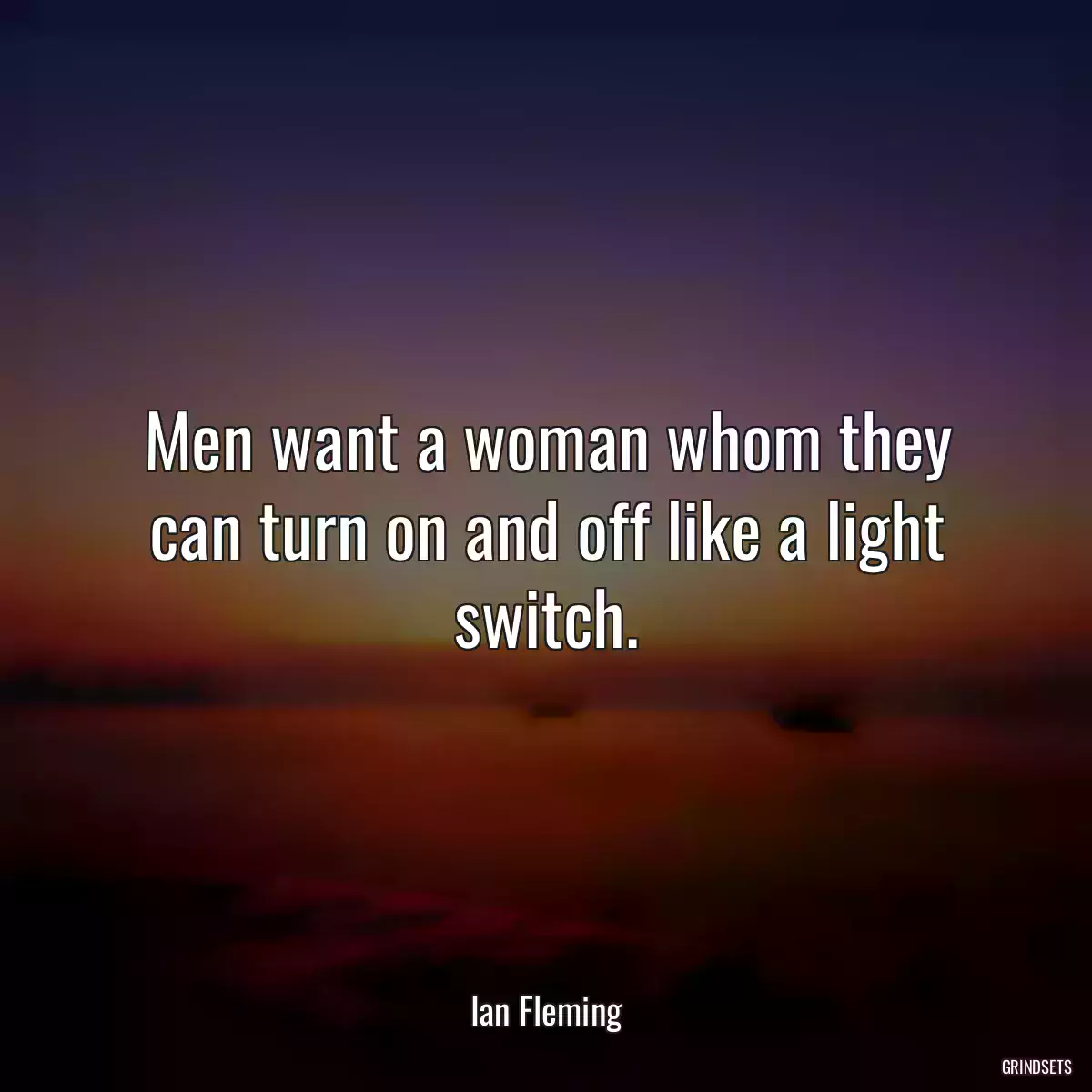 Men want a woman whom they can turn on and off like a light switch.