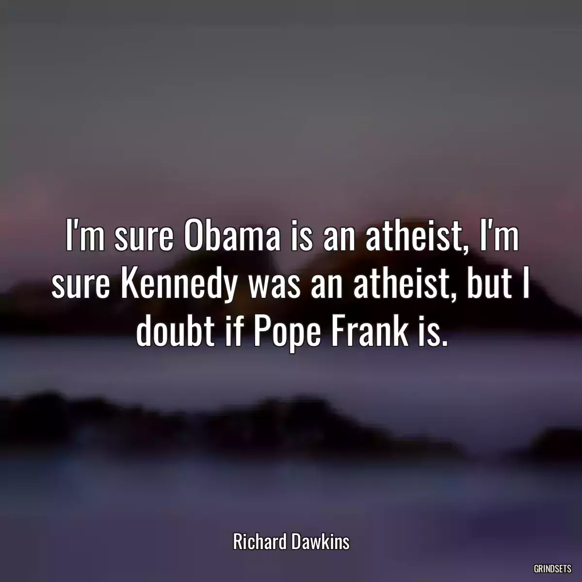 I\'m sure Obama is an atheist, I\'m sure Kennedy was an atheist, but I doubt if Pope Frank is.