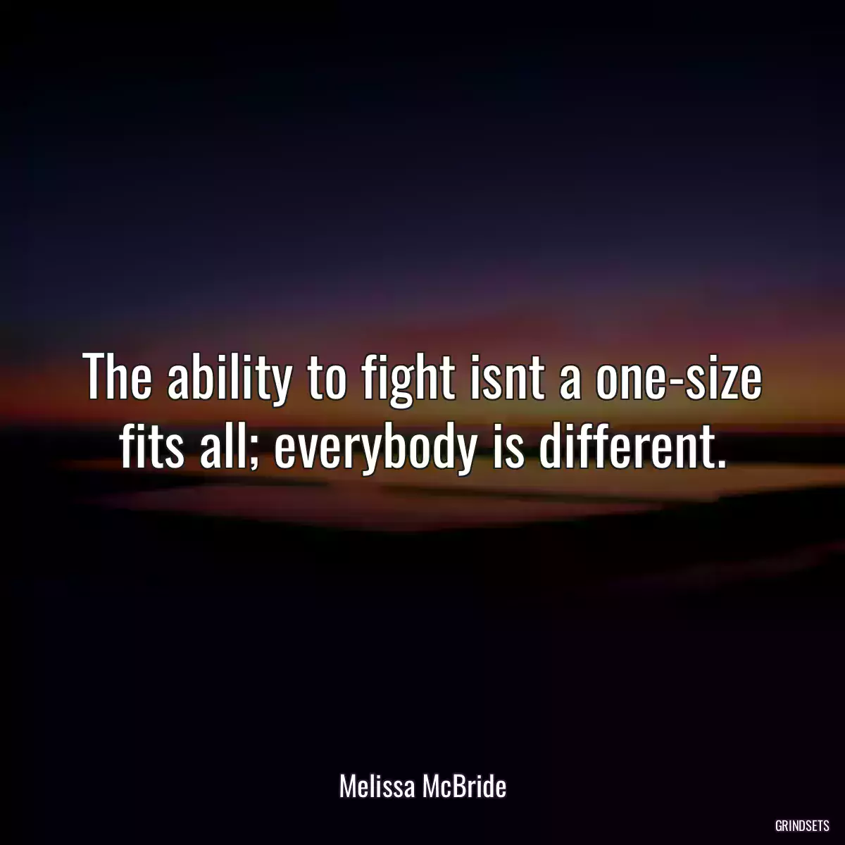 The ability to fight isnt a one-size fits all; everybody is different.