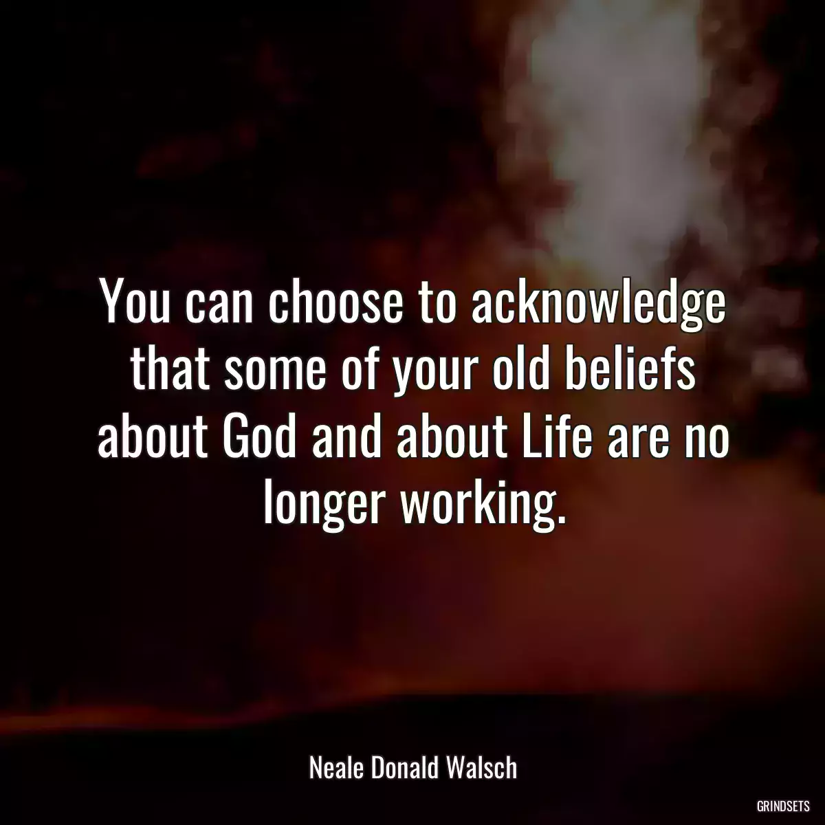 You can choose to acknowledge that some of your old beliefs about God and about Life are no longer working.