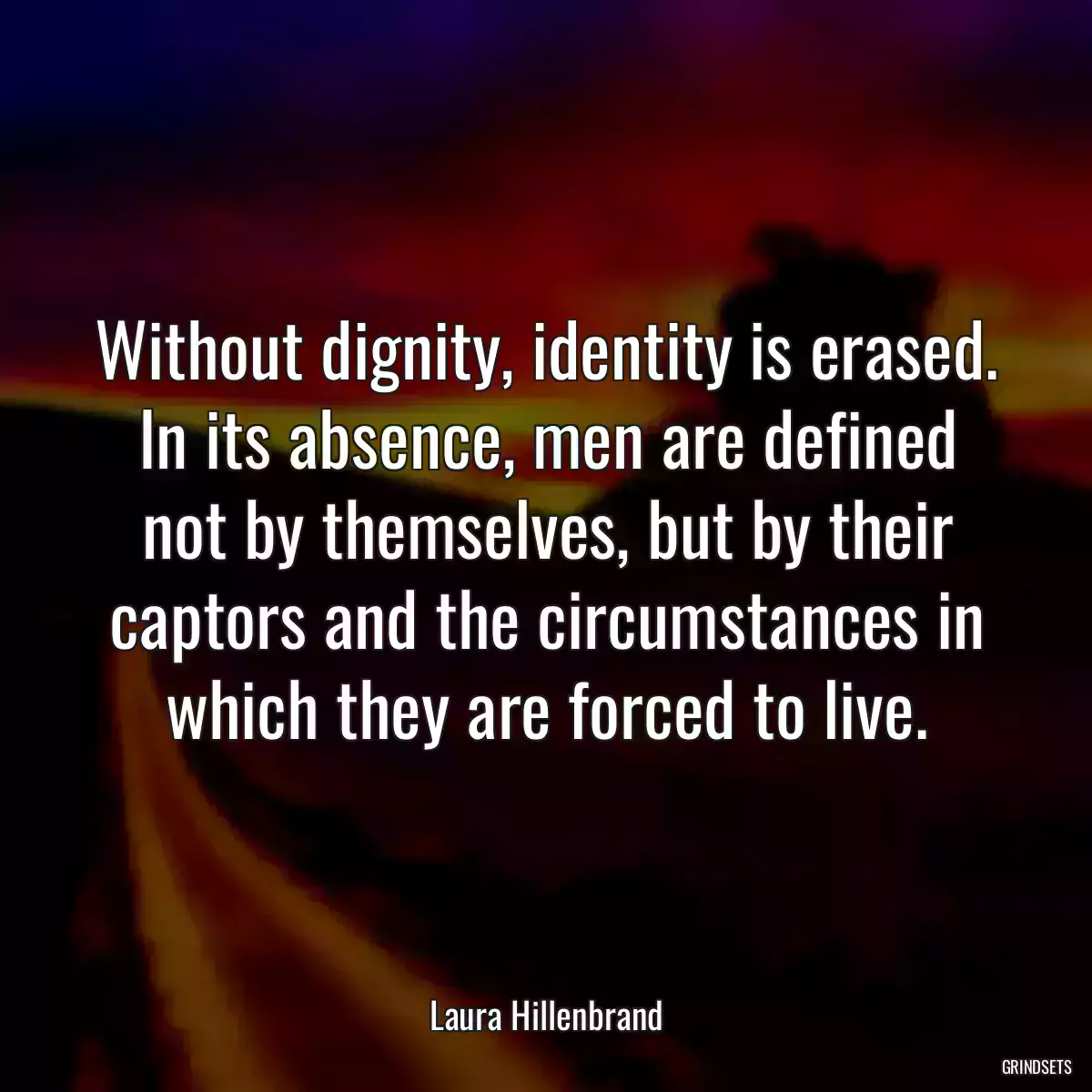 Without dignity, identity is erased. In its absence, men are defined not by themselves, but by their captors and the circumstances in which they are forced to live.