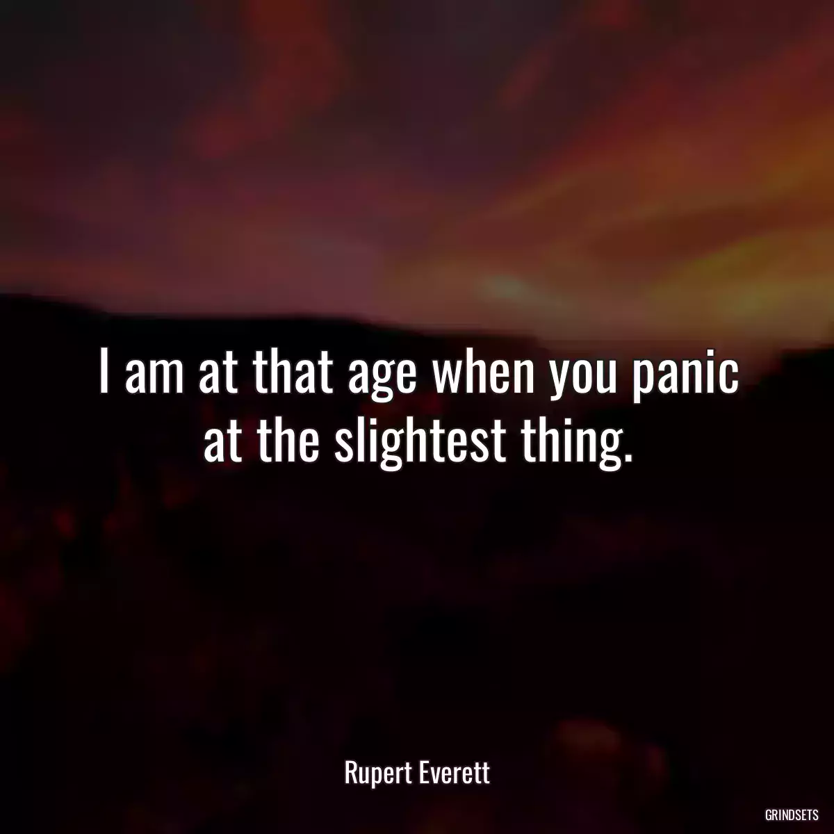 I am at that age when you panic at the slightest thing.